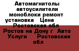 Автомагнитолы, автоусилители, моноблоки-ремонт,  установка › Цена ­ 500 - Ростовская обл., Ростов-на-Дону г. Авто » Услуги   . Ростовская обл.